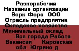 Разнорабочий › Название организации ­ Ворк Форс, ООО › Отрасль предприятия ­ Складское хозяйство › Минимальный оклад ­ 27 000 - Все города Работа » Вакансии   . Кировская обл.,Югрино д.